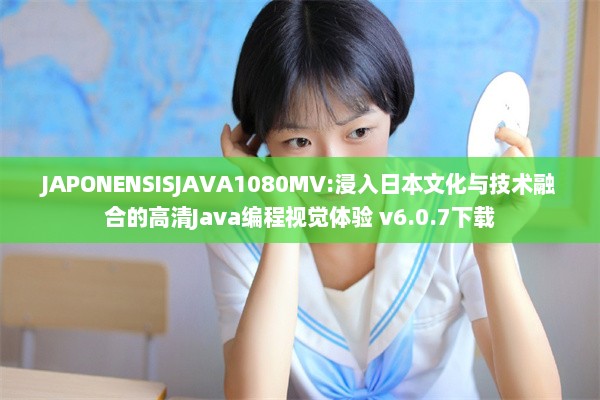 JAPONENSISJAVA1080MV:浸入日本文化与技术融合的高清Java编程视觉体验 v6.0.7下载