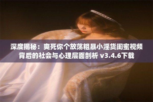 深度揭秘：爽死你个放荡粗暴小淫货闺蜜视频背后的社会与心理层面剖析 v3.4.6下载