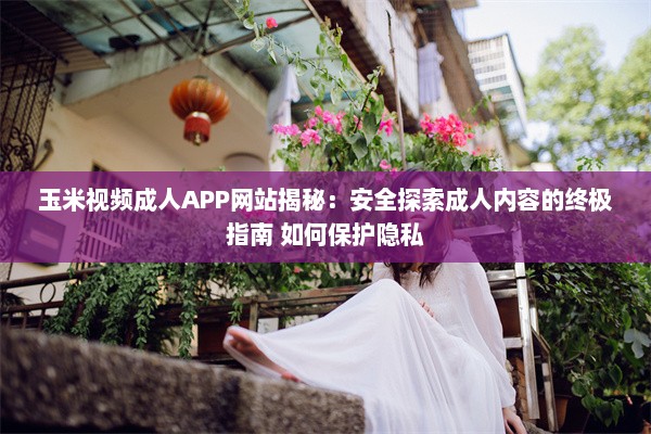 玉米视频成人APP网站揭秘：安全探索成人内容的终极指南 如何保护隐私