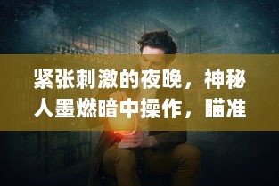 紧张刺激的夜晚，神秘人墨燃暗中操作，瞄准目标把楚晚宁按在C的复杂情感纠葛中 v5.6.8下载