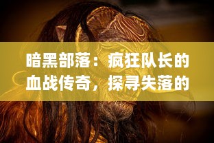 暗黑部落：疯狂队长的血战传奇，探寻失落的荣耀，独闯恶魔的领域，挑战身陷困境的勇士边界