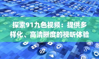 探索91九色视频：提供多样化、高清晰度的视听体验，享受前沿科技带来的无限可能 v2.1.1下载