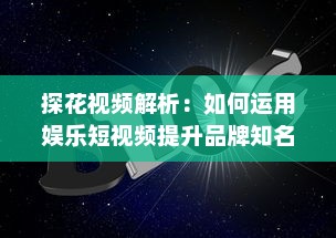 探花视频解析：如何运用娱乐短视频提升品牌知名度和用户互动 探索有效策略与创意方法。