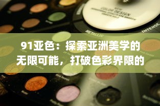 91亚色：探索亚洲美学的无限可能，打破色彩界限的创新色彩解决方案