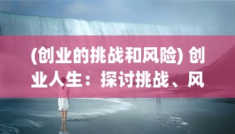 (创业的挑战和风险) 创业人生：探讨挑战、风险与奋斗中的创新与坚持的故事