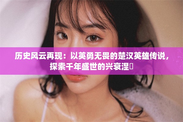 历史风云再现：以英勇无畏的楚汉英雄传说，探索千年盛世的兴衰涅槃