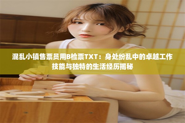 混乱小镇售票员用B检票TXT：身处纷乱中的卓越工作技能与独特的生活经历揭秘