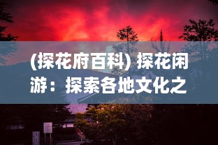 (探花府百科) 探花闲游：探索各地文化之美与大自然之秘的深度游记