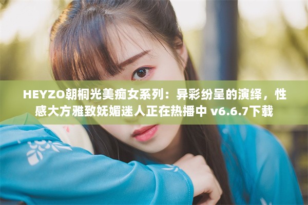 HEYZO朝桐光美痴女系列：异彩纷呈的演绎，性感大方雅致妩媚迷人正在热播中 v6.6.7下载