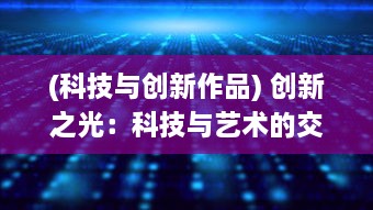 (科技与创新作品) 创新之光：科技与艺术的交汇，打造璀璨合成的未来世界