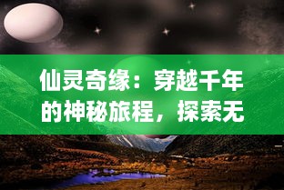 仙灵奇缘：穿越千年的神秘旅程，探索无尽奇幻世界的绝美恩怨情仇