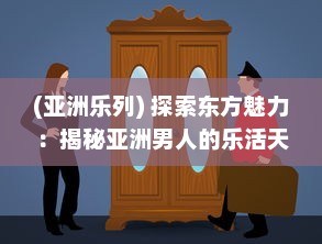 (亚洲乐列) 探索东方魅力：揭秘亚洲男人的乐活天堂和他们独特的生活方式