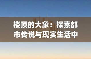 楼顶的大象：探索都市传说与现实生活中的不可思议现象 v2.8.4下载