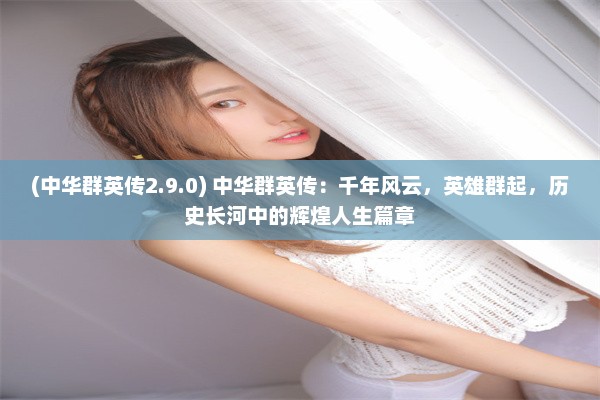 (中华群英传2.9.0) 中华群英传：千年风云，英雄群起，历史长河中的辉煌人生篇章