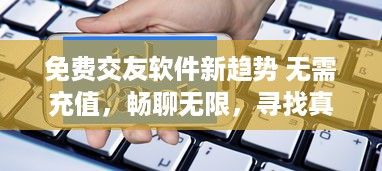 免费交友软件新趋势 无需充值，畅聊无限，寻找真爱不再难 v2.5.3下载