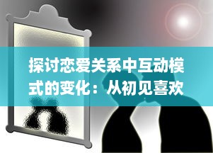 探讨恋爱关系中互动模式的变化：从初见喜欢到建立深挚的感情 v6.7.7下载