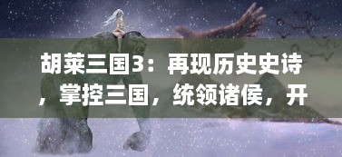 胡莱三国3：再现历史史诗，掌控三国，统领诸侯，开启热血策略战争游戏新征程