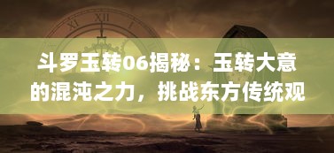 斗罗玉转06揭秘：玉转大意的混沌之力，挑战东方传统观念的魔法实力对决