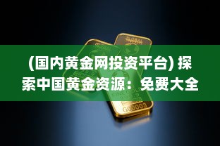 (国内黄金网投资平台) 探索中国黄金资源：免费大全APP引领黄金投资与市场分析