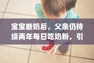 宝宝断奶后，父亲仍持续两年每日吃奶粉，引发社会各界对成年人食用婴儿奶粉的热议 v2.2.3下载