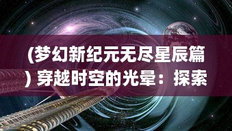 (梦幻新纪元无尽星辰篇) 穿越时空的光晕：探索梦幻纪元中神秘领域的无尽奥秘