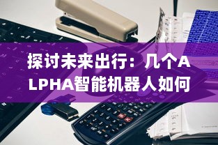 探讨未来出行：几个ALPHA智能机器人如何共享OMEGA自动驾驶汽车进行更高效运营 v5.0.1下载