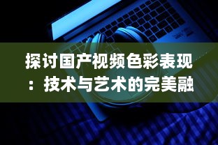 探讨国产视频色彩表现：技术与艺术的完美融合 v8.7.9下载