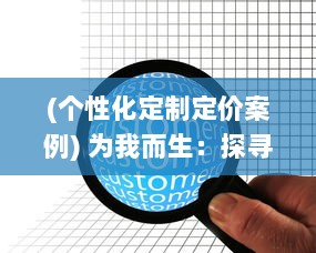 (个性化定制定价案例) 为我而生：探寻个人定制化商品的魅力与价值