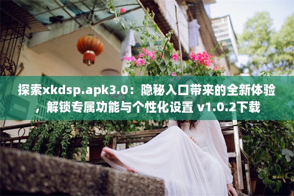 探索xkdsp.apk3.0：隐秘入口带来的全新体验，解锁专属功能与个性化设置 v1.0.2下载