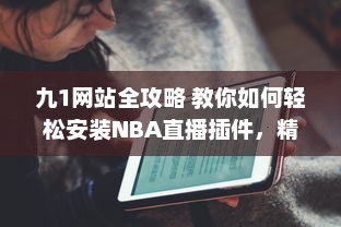 九1网站全攻略 教你如何轻松安装NBA直播插件，精彩篮球赛事不错过 v2.9.6下载