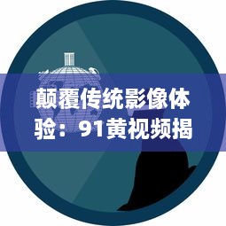 颠覆传统影像体验：91黄视频揭秘如何利用科技创新升级成人娱乐内容