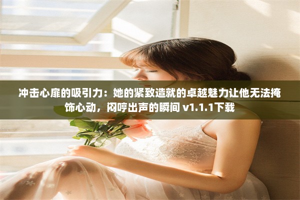 冲击心扉的吸引力：她的紧致造就的卓越魅力让他无法掩饰心动，闷哼出声的瞬间 v1.1.1下载