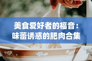 美食爱好者的福音：味蕾诱惑的肥肉合集，揭秘全球各地鲜为人知的肥肉美食 v4.2.6下载