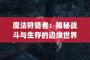 魔法狩猎者：揭秘战斗与生存的边缘世界，揭露黑暗魔法的真相与冒险者的奇遇