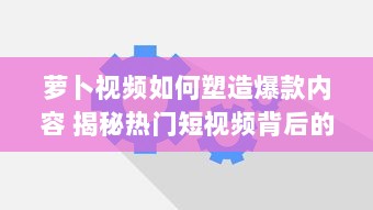 萝卜视频如何塑造爆款内容 揭秘热门短视频背后的运营策略与创意灵感 v4.4.9下载