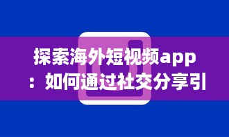 探索海外短视频app：如何通过社交分享引领全球潮流 剖析平台特色与用户互动之秘