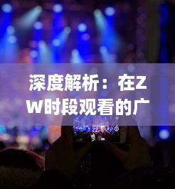 深度解析：在ZW时段观看的广告文案如何吸引观众注意力并提高转化率 v9.8.6下载