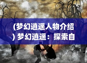 (梦幻逍遥人物介绍) 梦幻逍遥：探索自由无界的奇幻世界，揭秘人生的无尽可能性