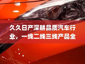 久久日产深耕品质汽车行业，一线二线三线产品全覆盖，打造优质日系车型