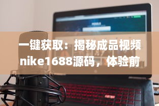 一键获取：揭秘成品视频nike1688源码，体验前沿技术带来的影像创作新视界