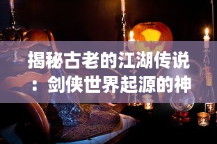 揭秘古老的江湖传说：剑侠世界起源的神秘历史和不为人知的故事