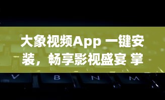 大象视频App 一键安装，畅享影视盛宴 掌握视频软件安装要点，轻松观看高清影视内容。