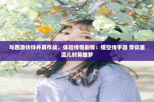 与西游伙伴并肩作战，体验传奇剧情：悟空传手游 带你重温儿时英雄梦