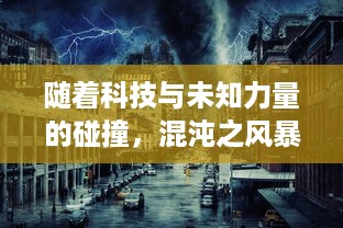 随着科技与未知力量的碰撞，混沌之风暴即将降临：世界将面临前所未有的挑战