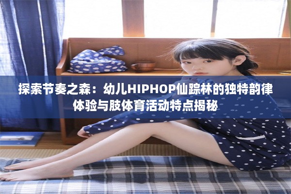 探索节奏之森：幼儿HIPHOP仙踪林的独特韵律体验与肢体育活动特点揭秘