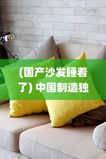 (国产沙发睡着了) 中国制造独特舒适：国产午睡沙发系列999，添增家居休闲新享受