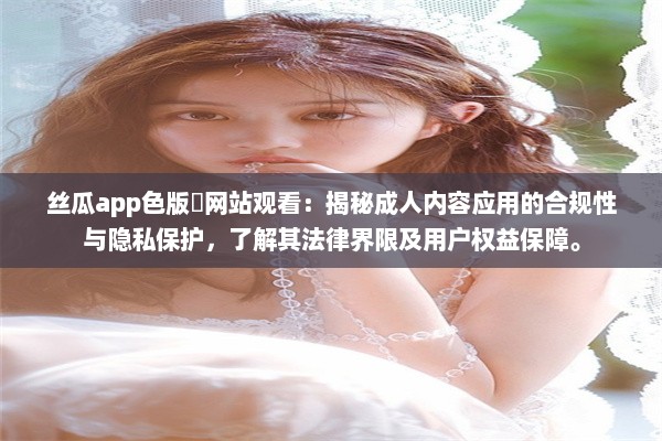 丝瓜app色版❤网站观看：揭秘成人内容应用的合规性与隐私保护，了解其法律界限及用户权益保障。