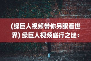 (绿巨人视频带你另眼看世界) 绿巨人视频盛行之谜：深入解析其受欢迎的原因及影响力