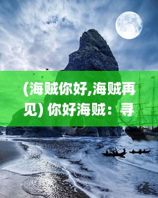 (海贼你好,海贼再见) 你好海贼：寻找未知的冒险，揭开大海神秘宝藏的精彩之旅