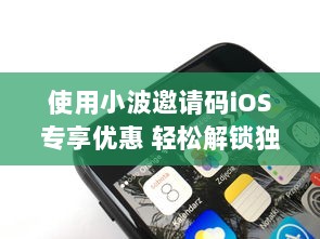 使用小波邀请码iOS专享优惠 轻松解锁独家回馈，一键加入享特权。